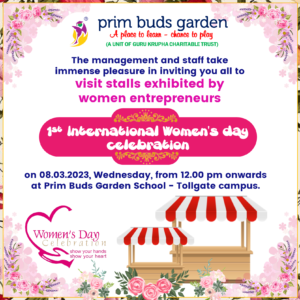 1ST INTERNATIONAL WOMEN'S DAY CELEBRATIONThe management and staff take immense pleasure in inviting you all to visit stalls exhibited by  women entrepreneurs on 08.03.2023, Wednesday, from 12.00 pm onwards at Prim Buds Garden School - Tollgate campus.